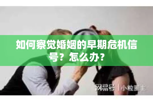 如何察觉婚姻的早期危机信号？怎么办？