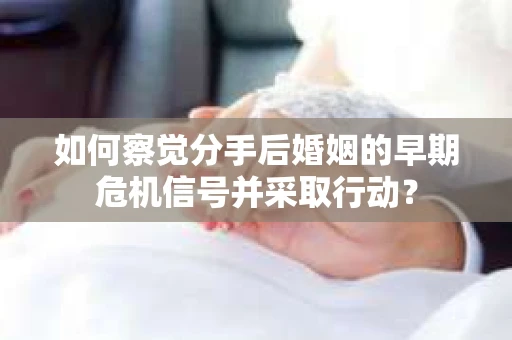如何察觉分手后婚姻的早期危机信号并采取行动？