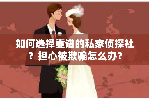 如何选择靠谱的私家侦探社？担心被欺骗怎么办？