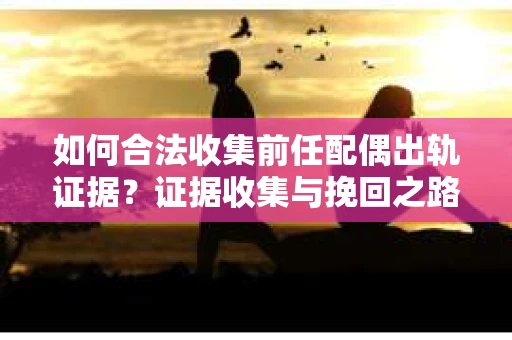 如何合法收集前任配偶出轨证据？证据收集与挽回之路怎么办？
