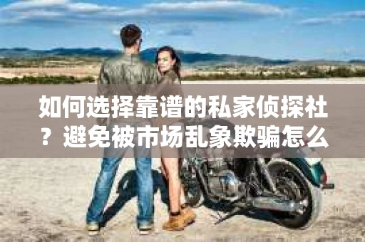 如何选择靠谱的私家侦探社？避免被市场乱象欺骗怎么办？
