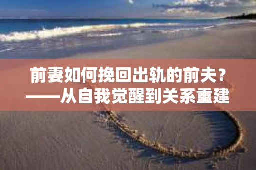 前妻如何挽回出轨的前夫？——从自我觉醒到关系重建的全面指南