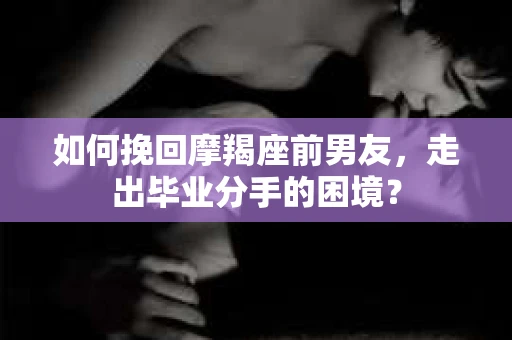 如何挽回摩羯座前男友，走出毕业分手的困境？