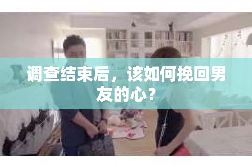 调查结束后，该如何挽回男友的心？