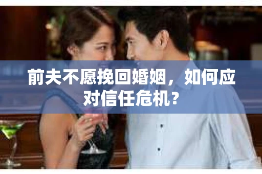 前夫不愿挽回婚姻,如何应对信任危机? 前夫不愿挽回婚姻,如何应对信任危机?