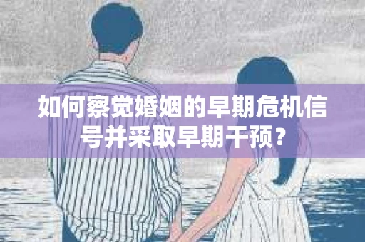 如何察觉婚姻的早期危机信号并采取早期干预？
