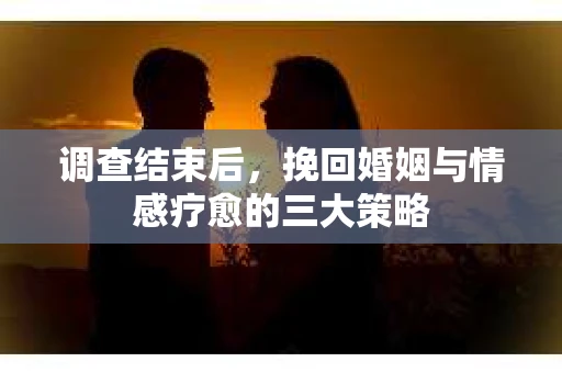 调查结束后，挽回婚姻与情感疗愈的三大策略