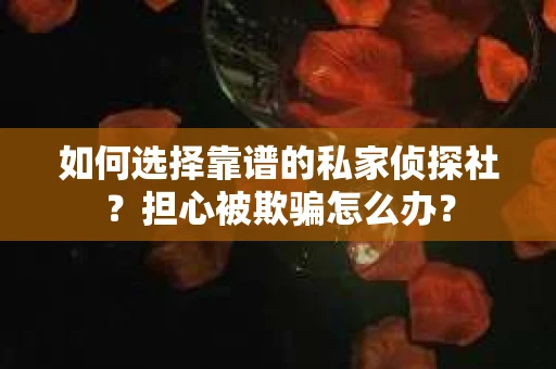如何选择靠谱的私家侦探社？担心被欺骗怎么办？