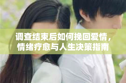 调查结束后如何挽回爱情，情绪疗愈与人生决策指南