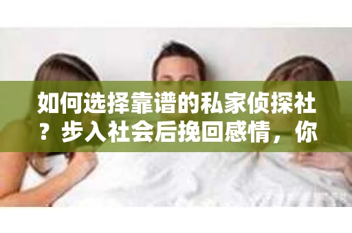 如何选择靠谱的私家侦探社？步入社会后挽回感情，你准备好了吗？