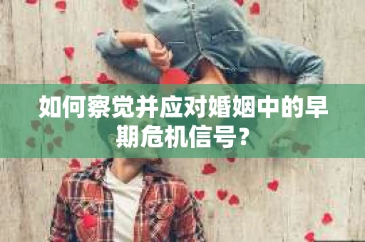 如何察觉并应对婚姻中的早期危机信号？