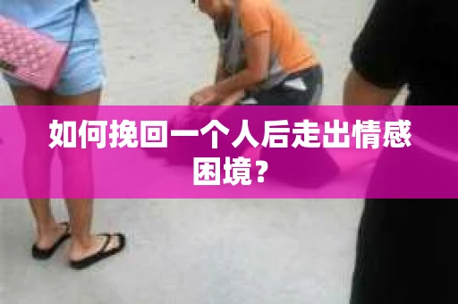 如何挽回一个人后走出情感困境？