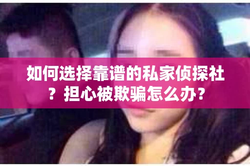 如何选择靠谱的私家侦探社？担心被欺骗怎么办？