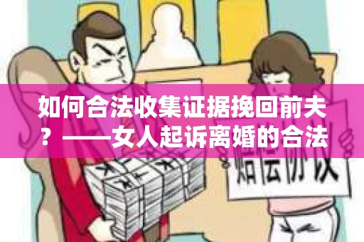 如何合法收集证据挽回前夫？——女人起诉离婚的合法取证策略