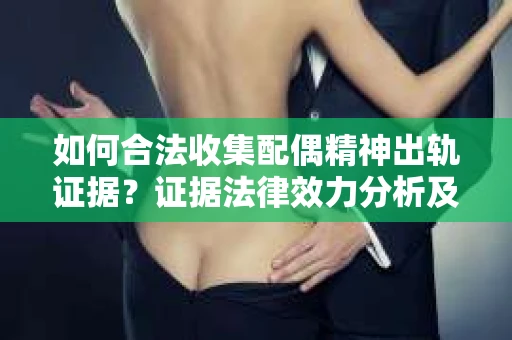 如何合法收集配偶精神出轨证据？证据法律效力分析及合法取证方法