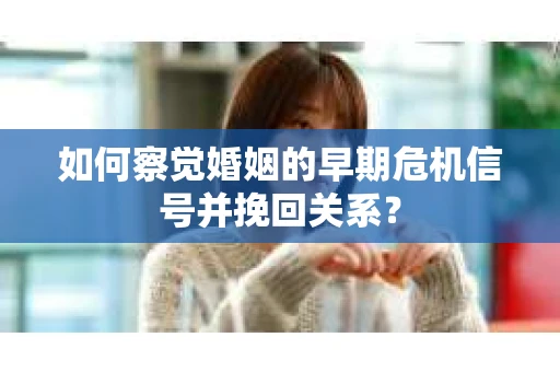 如何察觉婚姻的早期危机信号并挽回关系？