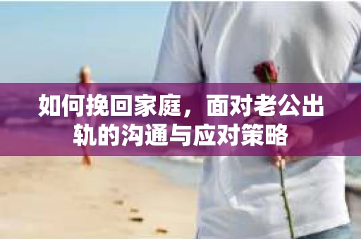 如何挽回家庭，面对老公出轨的沟通与应对策略