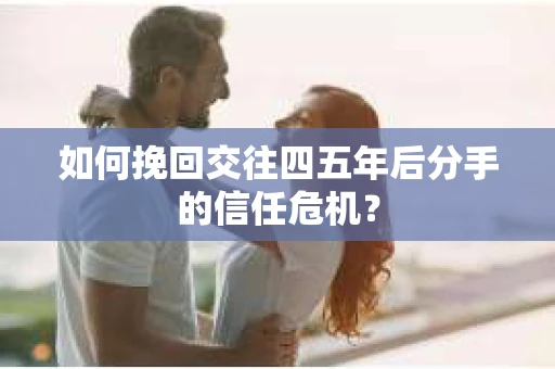 如何挽回交往四五年后分手的信任危机？