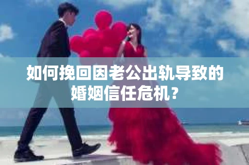 如何挽回因老公出轨导致的婚姻信任危机？