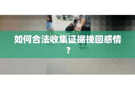 如何合法收集证据挽回感情？