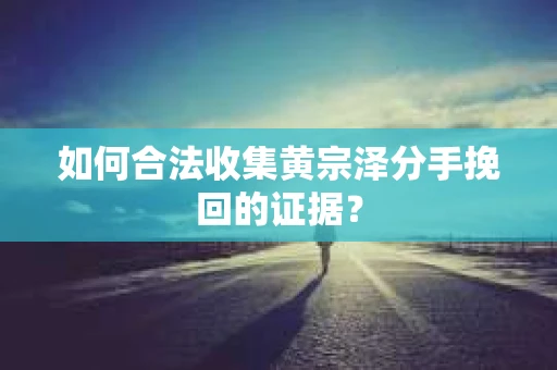 如何合法收集黄宗泽分手挽回的证据？
