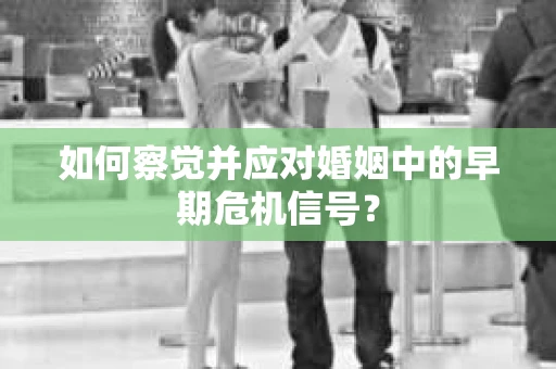 如何察觉并应对婚姻中的早期危机信号？