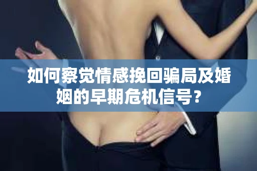 如何察觉情感挽回骗局及婚姻的早期危机信号? 如何察觉情感挽回骗局及婚姻的早期危机信号?