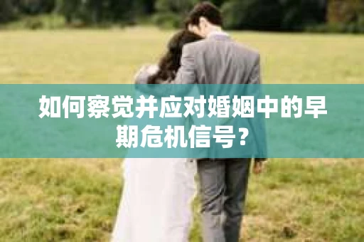 如何察觉并应对婚姻中的早期危机信号？