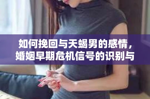 如何挽回与天蝎男的感情，婚姻早期危机信号的识别与应对