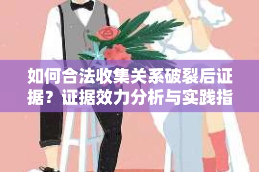 如何合法收集关系破裂后证据？证据效力分析与实践指南