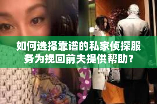 如何选择靠谱的私家侦探服务为挽回前夫提供帮助？