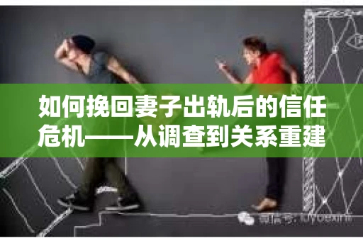 如何挽回妻子出轨后的信任危机——从调查到关系重建的全方位指南