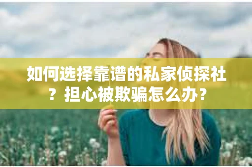 如何选择靠谱的私家侦探社?担心被欺骗怎么办? 如何选择靠谱的私家侦探社?担心被欺骗怎么办?