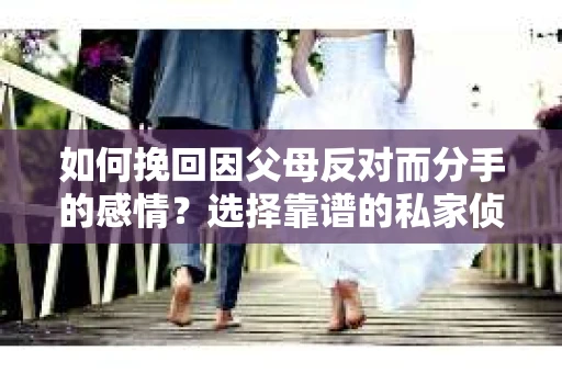 如何挽回因父母反对而分手的感情？选择靠谱的私家侦探社怎么办？