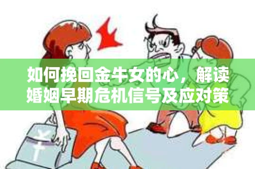 如何挽回金牛女的心，解读婚姻早期危机信号及应对策略