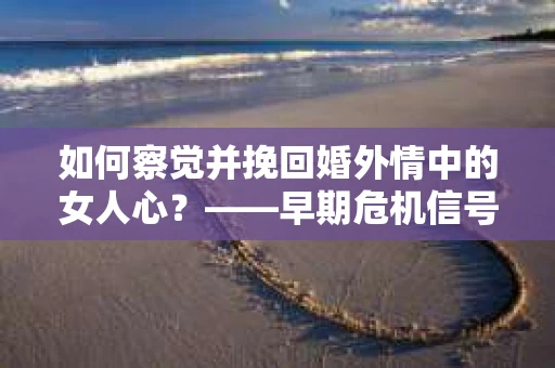 如何察觉并挽回婚外情中的女人心？——早期危机信号与干预策略