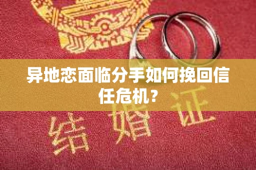 异地恋面临分手如何挽回信任危机？