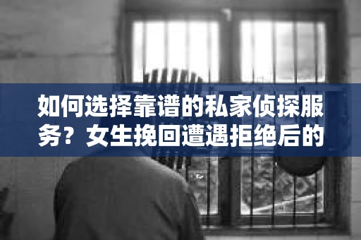 如何选择靠谱的私家侦探服务？女生挽回遭遇拒绝后的调查怎么办？