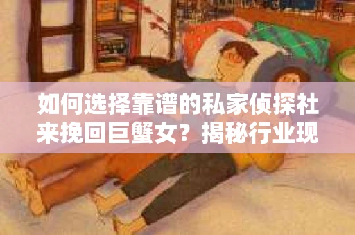 如何选择靠谱的私家侦探社来挽回巨蟹女？揭秘行业现状与陷阱，让你轻松避坑