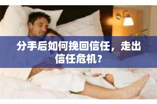 分手后如何挽回信任，走出信任危机？