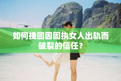 如何挽回因固执女人出轨而破裂的信任？