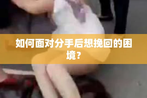如何面对分手后想挽回的困境？