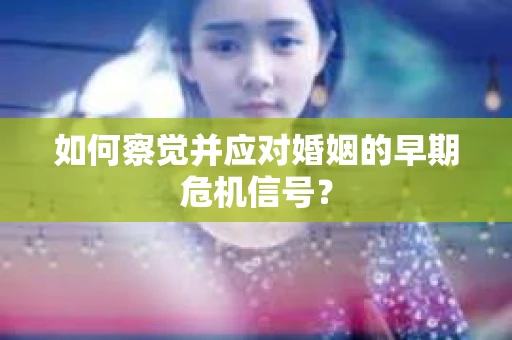 如何察觉并应对婚姻的早期危机信号？