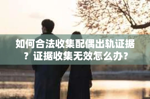如何合法收集配偶出轨证据？证据收集无效怎么办？