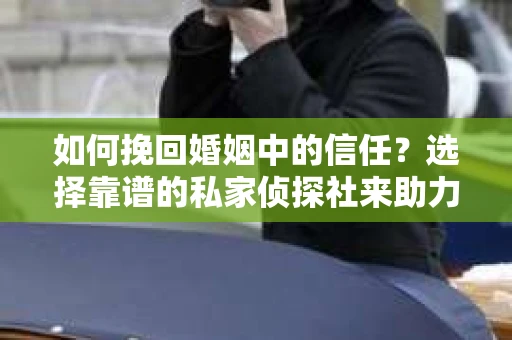 如何挽回婚姻中的信任？选择靠谱的私家侦探社来助力