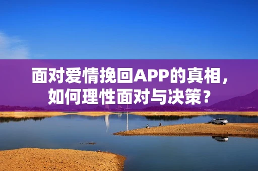 面对爱情挽回APP的真相，如何理性面对与决策？