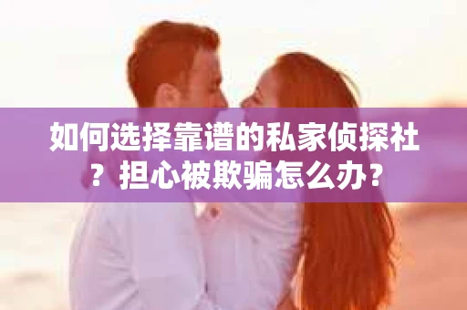 如何选择靠谱的私家侦探社?担心被欺骗怎么办? 如何选择靠谱的私家侦探社?担心被欺骗怎么办?
