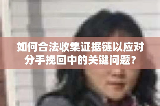 如何合法收集证据链以应对分手挽回中的关键问题？