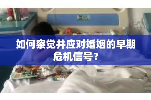 如何察觉并应对婚姻的早期危机信号？