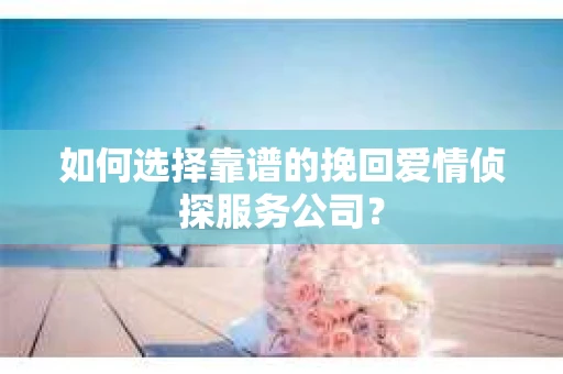如何选择靠谱的挽回爱情侦探服务公司？